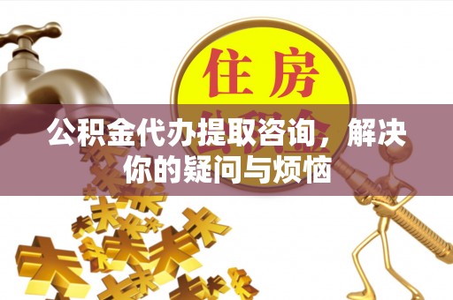 新埤公积金代办提取咨询，解决你的疑问与烦恼