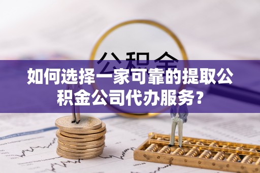 新埤如何选择一家可靠的提取公积金公司代办服务？