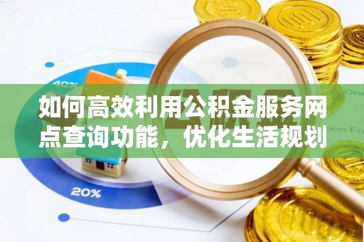 新埤如何高效利用公积金服务网点查询功能，优化生活规划