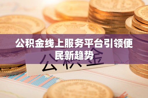 新埤公积金线上服务平台引领便民新趋势