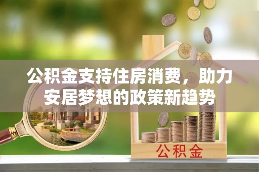 新埤公积金支持住房消费，助力安居梦想的政策新趋势