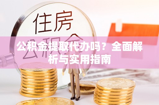 新埤公积金提取代办吗？全面解析与实用指南