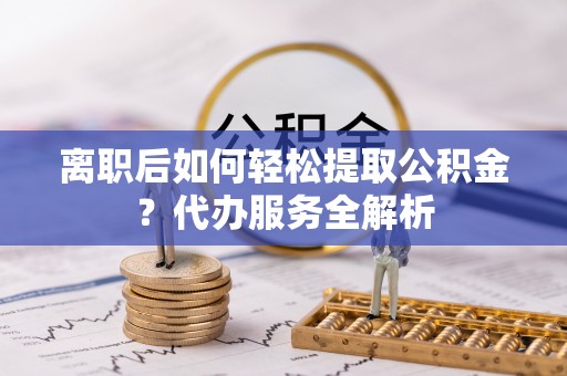 新埤离职后如何轻松提取公积金？代办服务全解析