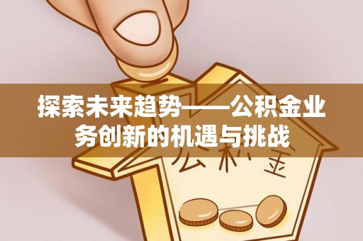 新埤探索未来趋势——公积金业务创新的机遇与挑战