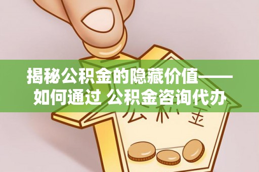 新埤揭秘公积金的隐藏价值——如何通过 公积金咨询代办提取 优化财富管理