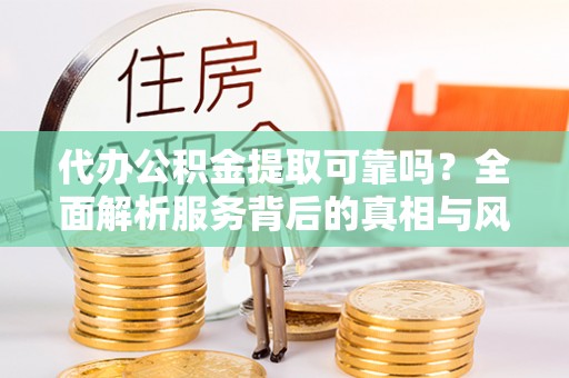 新埤代办公积金提取可靠吗？全面解析服务背后的真相与风险