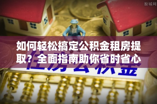 新埤如何轻松搞定公积金租房提取？全面指南助你省时省心