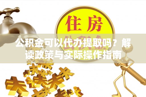 新埤公积金可以代办提取吗？解读政策与实际操作指南