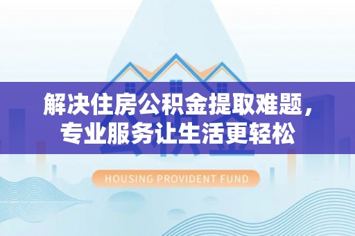 新埤解决住房公积金提取难题，专业服务让生活更轻松