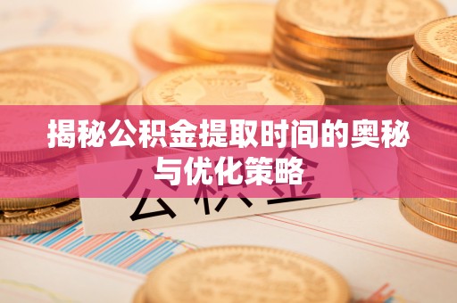 新埤揭秘公积金提取时间的奥秘与优化策略