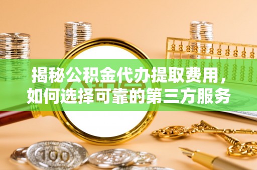 新埤揭秘公积金代办提取费用，如何选择可靠的第三方服务