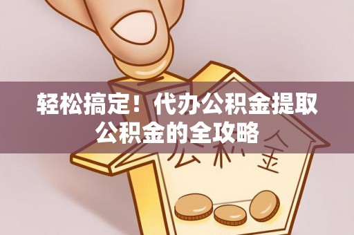 新埤轻松搞定！代办公积金提取公积金的全攻略