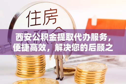 新埤西安公积金提取代办服务，便捷高效，解决您的后顾之忧