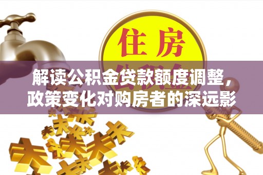 新埤解读公积金贷款额度调整，政策变化对购房者的深远影响