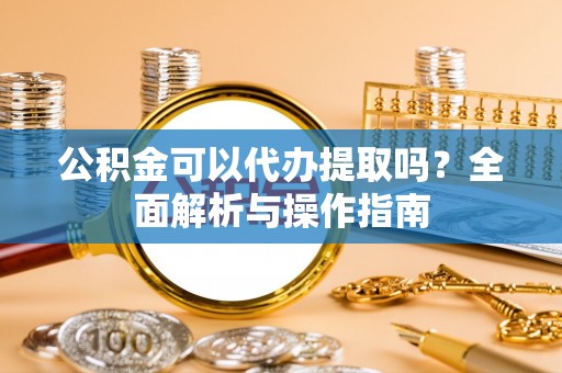 新埤公积金可以代办提取吗？全面解析与操作指南