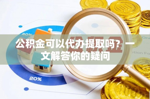 新埤公积金可以代办提取吗？一文解答你的疑问