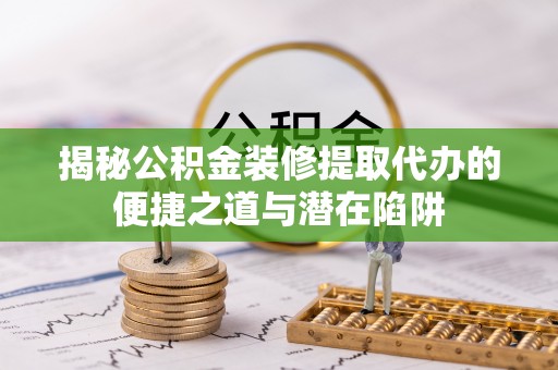 新埤揭秘公积金装修提取代办的便捷之道与潜在陷阱