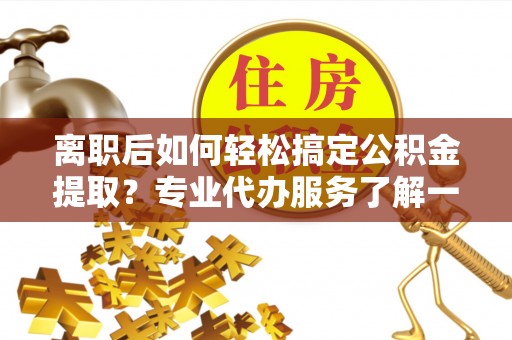 新埤离职后如何轻松搞定公积金提取？专业代办服务了解一下