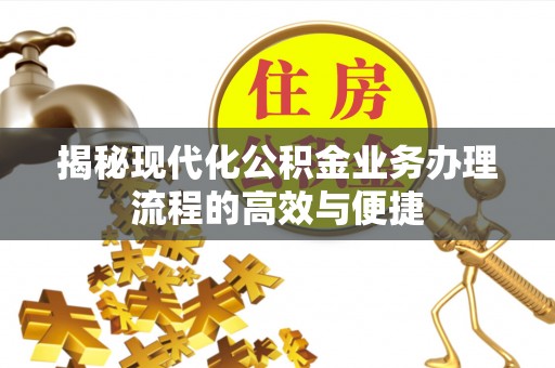 新埤揭秘现代化公积金业务办理流程的高效与便捷