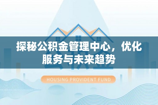 新埤探秘公积金管理中心，优化服务与未来趋势