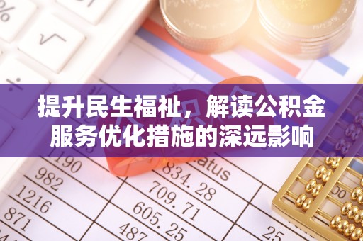 新埤提升民生福祉，解读公积金服务优化措施的深远影响
