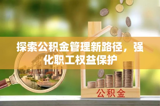 新埤探索公积金管理新路径，强化职工权益保护