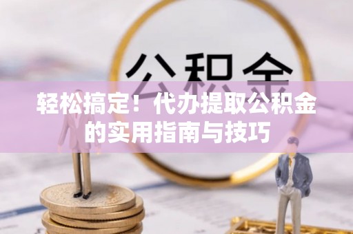 新埤轻松搞定！代办提取公积金的实用指南与技巧