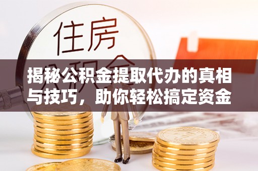 新埤揭秘公积金提取代办的真相与技巧，助你轻松搞定资金流动问题