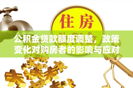 新埤公积金贷款额度调整，政策变化对购房者的影响与应对策略