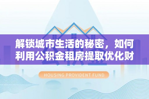 新埤解锁城市生活的秘密，如何利用公积金租房提取优化财务规划