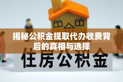 新埤揭秘公积金提取代办收费背后的真相与选择