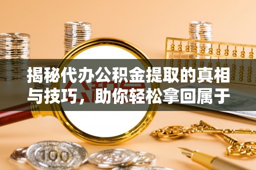 新埤揭秘代办公积金提取的真相与技巧，助你轻松拿回属于你的钱