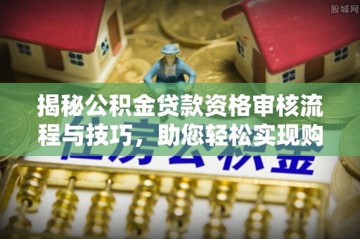 新埤揭秘公积金贷款资格审核流程与技巧，助您轻松实现购房梦想