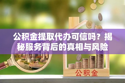新埤公积金提取代办可信吗？揭秘服务背后的真相与风险