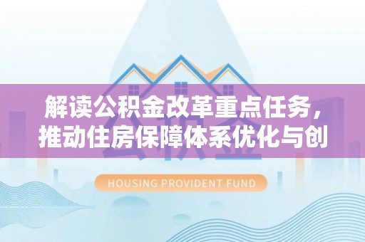 新埤解读公积金改革重点任务，推动住房保障体系优化与创新