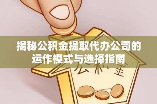 新埤揭秘公积金提取代办公司的运作模式与选择指南