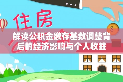 新埤解读公积金缴存基数调整背后的经济影响与个人收益