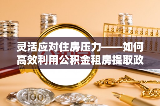 新埤灵活应对住房压力——如何高效利用公积金租房提取政策