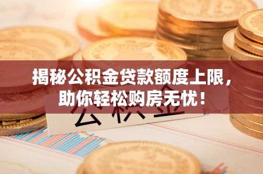 新埤揭秘公积金贷款额度上限，助你轻松购房无忧！