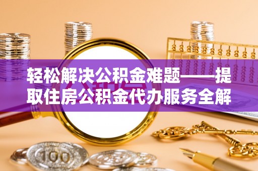 新埤轻松解决公积金难题——提取住房公积金代办服务全解析