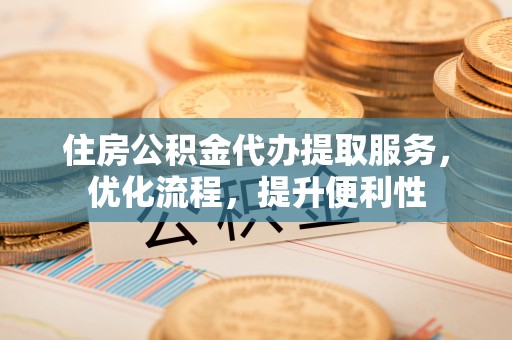 新埤住房公积金代办提取服务，优化流程，提升便利性