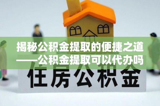 新埤揭秘公积金提取的便捷之道——公积金提取可以代办吗？