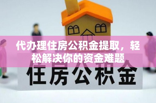 新埤代办理住房公积金提取，轻松解决你的资金难题