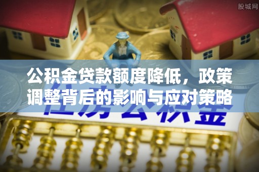新埤公积金贷款额度降低，政策调整背后的影响与应对策略