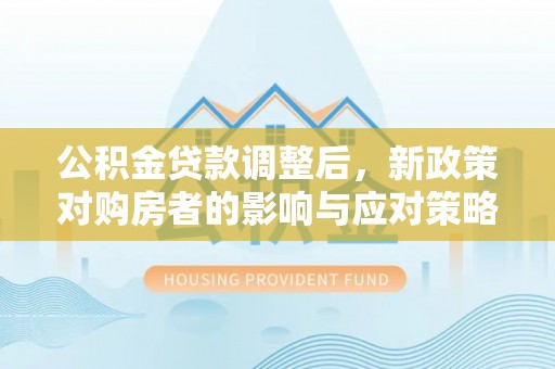 新埤公积金贷款调整后，新政策对购房者的影响与应对策略