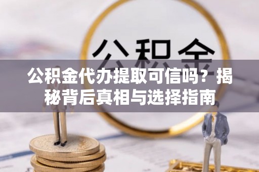 新埤公积金代办提取可信吗？揭秘背后真相与选择指南
