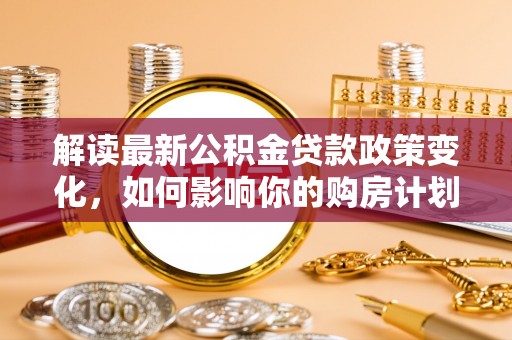 新埤解读最新公积金贷款政策变化，如何影响你的购房计划？