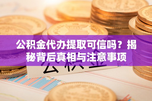 新埤公积金代办提取可信吗？揭秘背后真相与注意事项