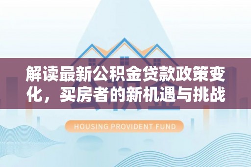 新埤解读最新公积金贷款政策变化，买房者的新机遇与挑战