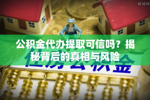 新埤公积金代办提取可信吗？揭秘背后的真相与风险